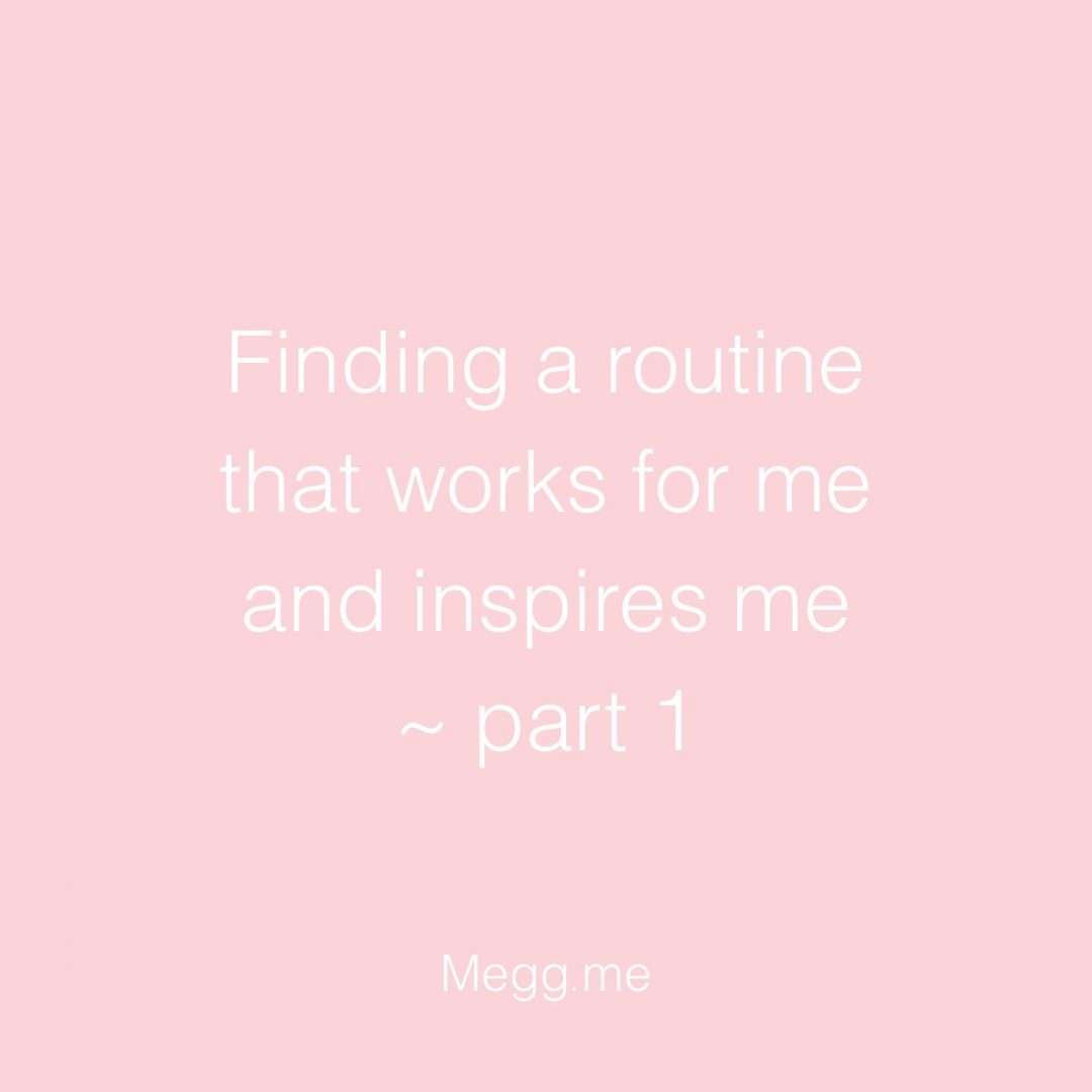 Finding a routine that works for me and inspires me - Pt. 1 ~ Megg